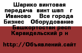 Шарико винтовая передача, винт швп  (г. Иваново) - Все города Бизнес » Оборудование   . Башкортостан респ.,Караидельский р-н